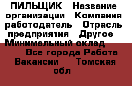 ПИЛЬЩИК › Название организации ­ Компания-работодатель › Отрасль предприятия ­ Другое › Минимальный оклад ­ 35 000 - Все города Работа » Вакансии   . Томская обл.